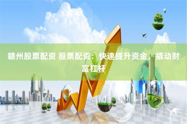 赣州股票配资 股票配资：快速提升资金，撬动财富杠杆