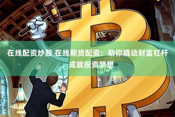 在线配资炒股 在线期货配资：助你撬动财富杠杆，成就投资梦想
