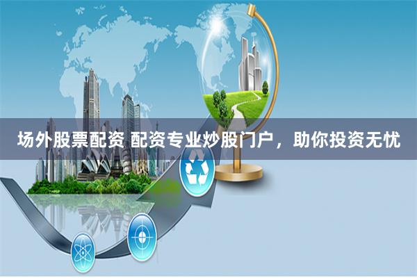 场外股票配资 配资专业炒股门户，助你投资无忧