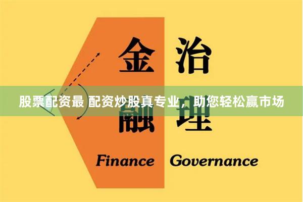 股票配资最 配资炒股真专业，助您轻松赢市场