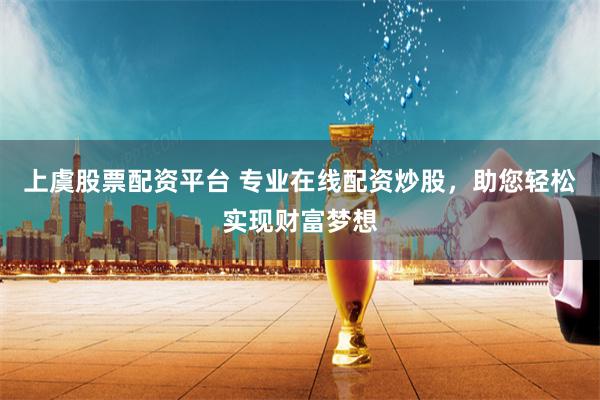 上虞股票配资平台 专业在线配资炒股，助您轻松实现财富梦想