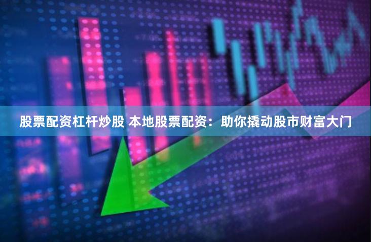 股票配资杠杆炒股 本地股票配资：助你撬动股市财富大门