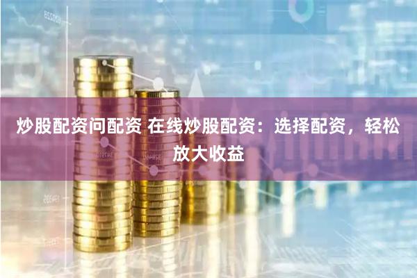 炒股配资问配资 在线炒股配资：选择配资，轻松放大收益