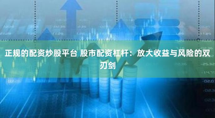 正规的配资炒股平台 股市配资杠杆：放大收益与风险的双刃剑