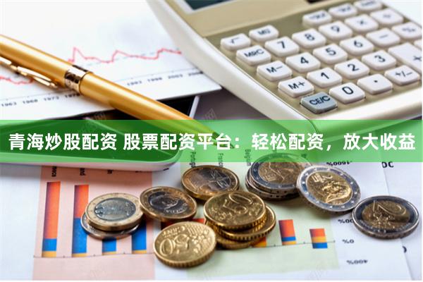 青海炒股配资 股票配资平台：轻松配资，放大收益