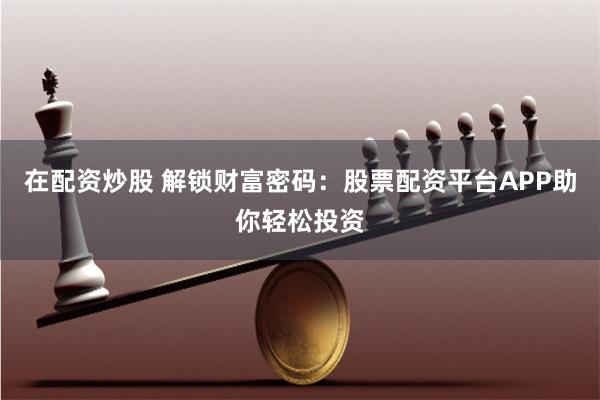 在配资炒股 解锁财富密码：股票配资平台APP助你轻松投资