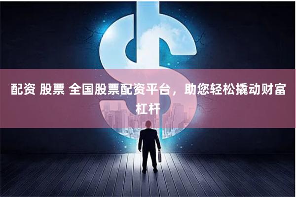 配资 股票 全国股票配资平台，助您轻松撬动财富杠杆