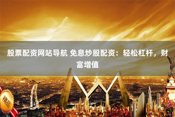 股票配资网站导航 免息炒股配资：轻松杠杆，财富增值
