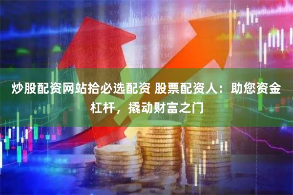 炒股配资网站拾必选配资 股票配资人：助您资金杠杆，撬动财富之门