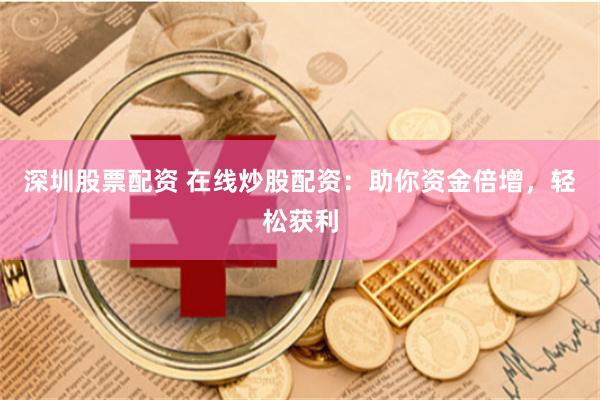 深圳股票配资 在线炒股配资：助你资金倍增，轻松获利