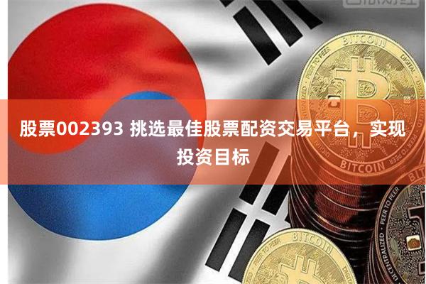 股票002393 挑选最佳股票配资交易平台，实现投资目标
