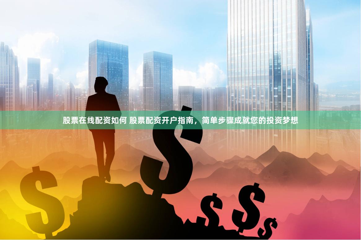股票在线配资如何 股票配资开户指南，简单步骤成就您的投资梦想