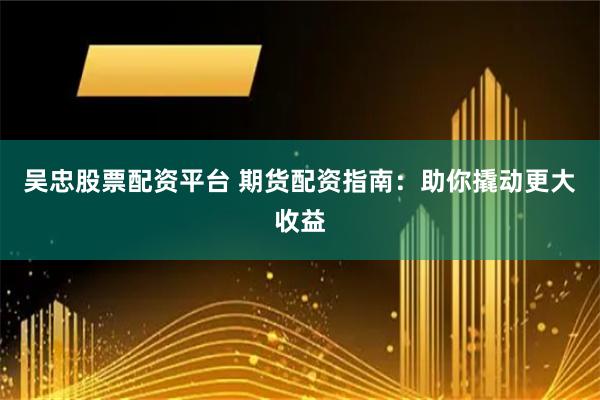 吴忠股票配资平台 期货配资指南：助你撬动更大收益