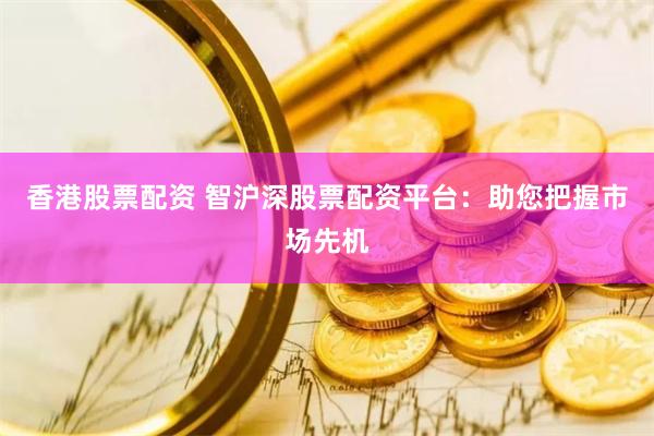 香港股票配资 智沪深股票配资平台：助您把握市场先机