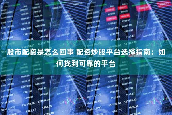 股市配资是怎么回事 配资炒股平台选择指南：如何找到可靠的平台
