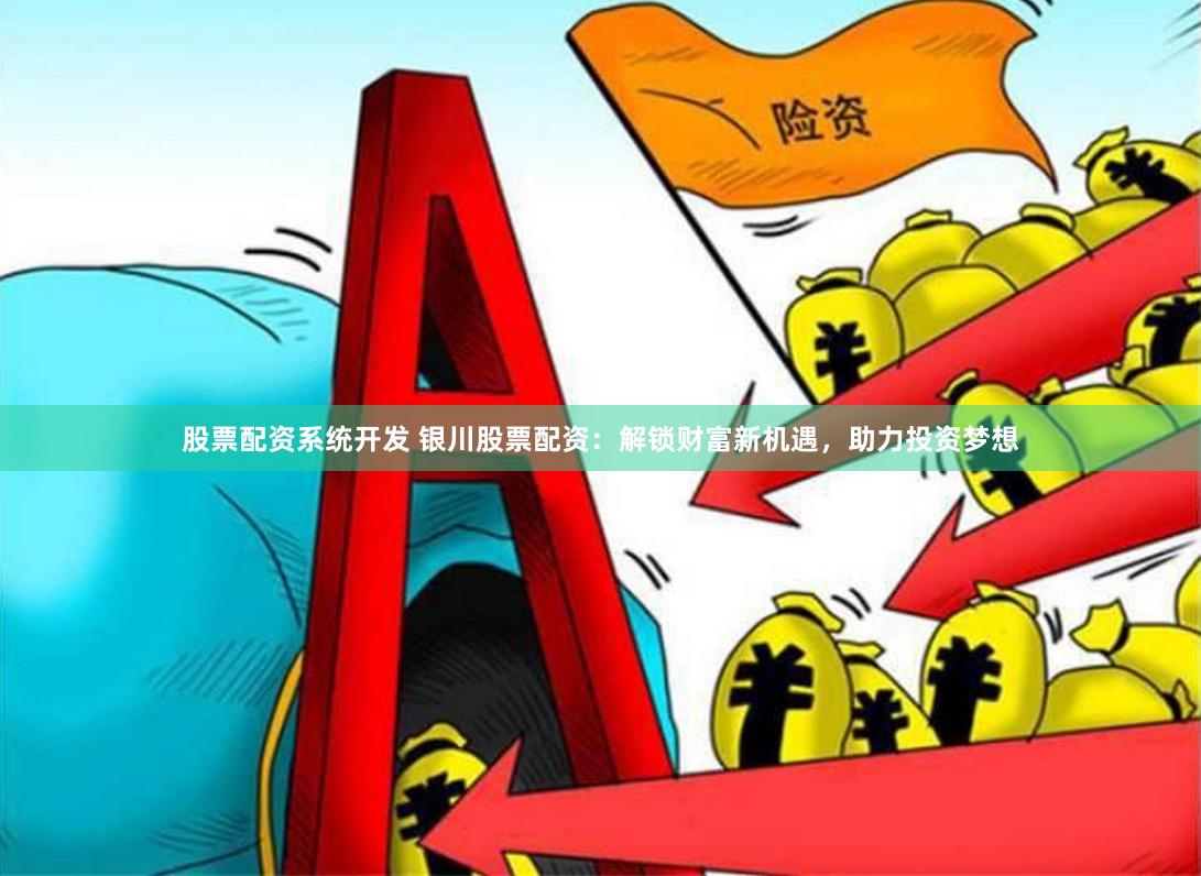 股票配资系统开发 银川股票配资：解锁财富新机遇，助力投资梦想