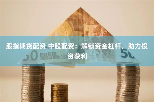 股指期货配资 中股配资：解锁资金杠杆，助力投资获利