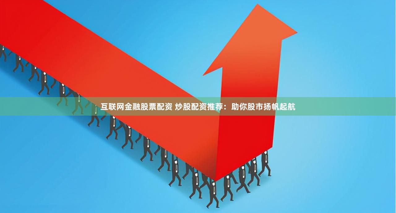 互联网金融股票配资 炒股配资推荐：助你股市扬帆起航