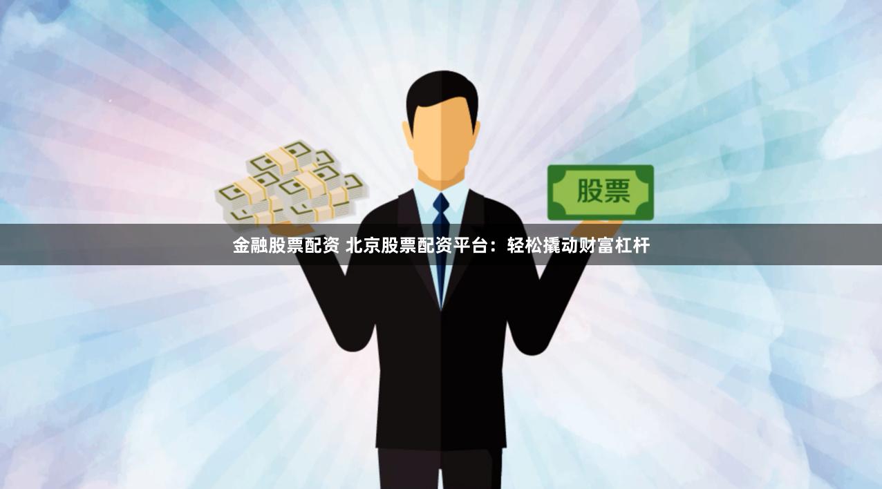 金融股票配资 北京股票配资平台：轻松撬动财富杠杆