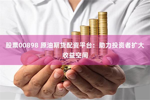 股票00898 原油期货配资平台：助力投资者扩大收益空间