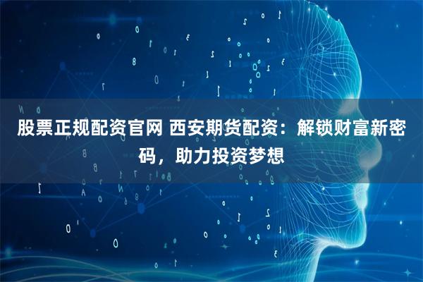 股票正规配资官网 西安期货配资：解锁财富新密码，助力投资梦想