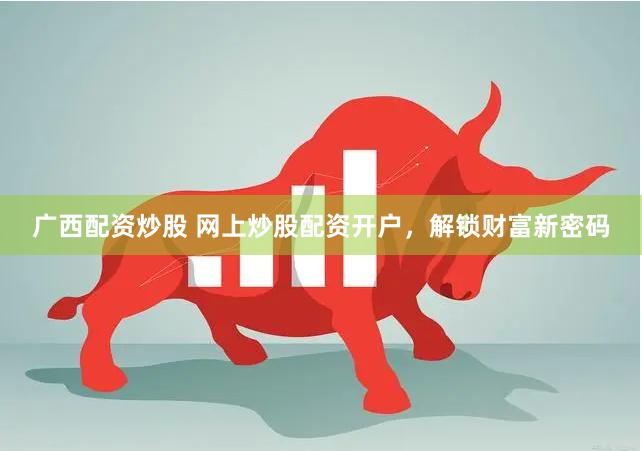 广西配资炒股 网上炒股配资开户，解锁财富新密码