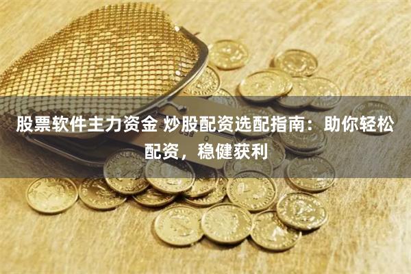 股票软件主力资金 炒股配资选配指南：助你轻松配资，稳健获利