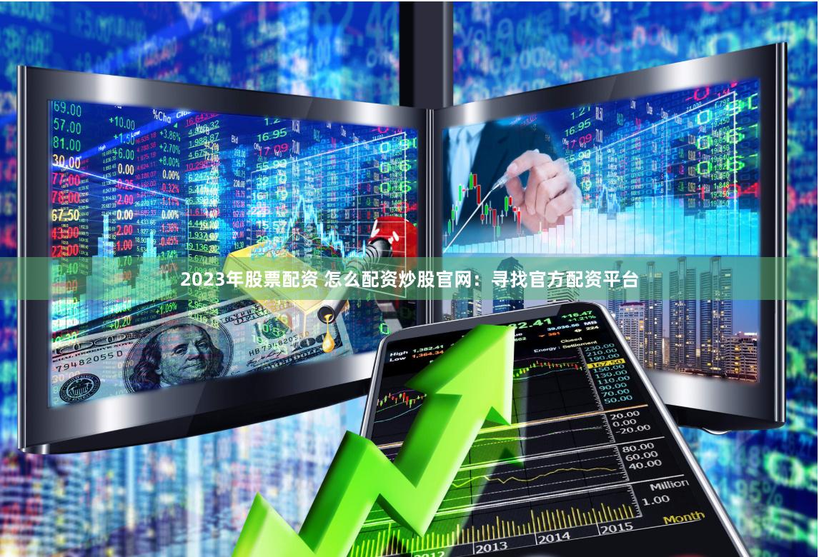 2023年股票配资 怎么配资炒股官网：寻找官方配资平台