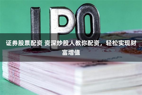 证券股票配资 资深炒股人教你配资，轻松实现财富增值