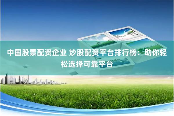 中国股票配资企业 炒股配资平台排行榜：助你轻松选择可靠平台