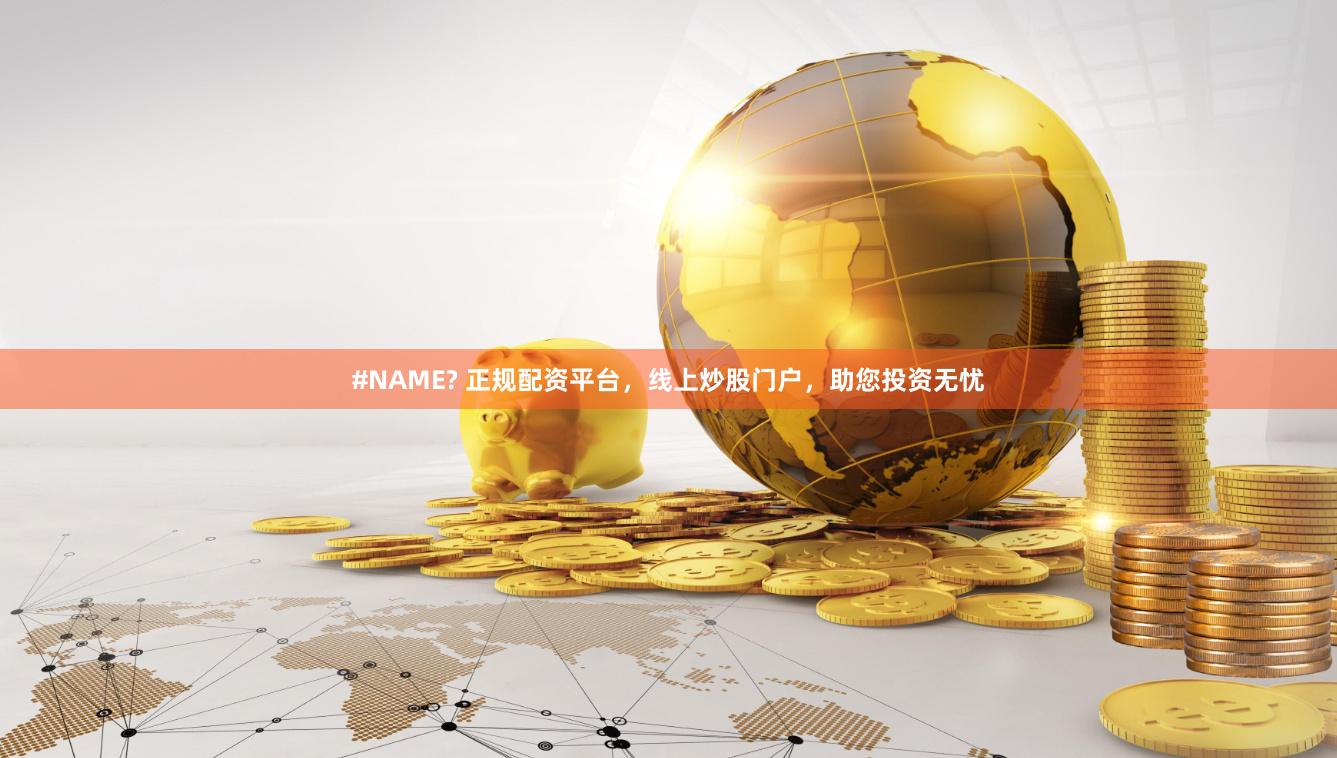 #NAME? 正规配资平台，线上炒股门户，助您投资无忧