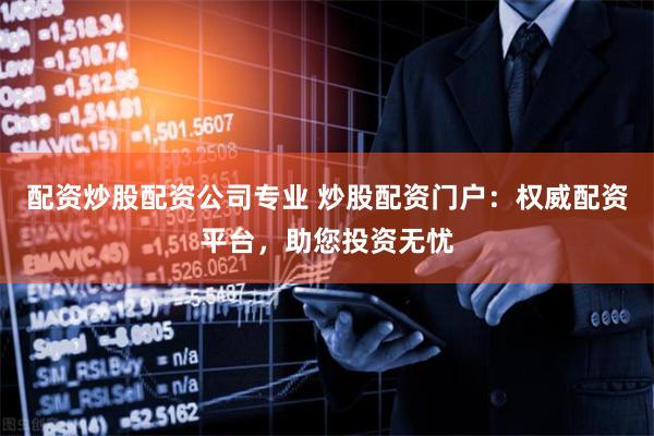配资炒股配资公司专业 炒股配资门户：权威配资平台，助您投资无忧