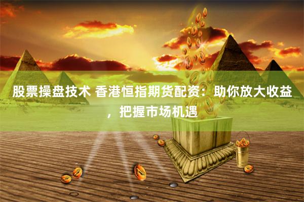 股票操盘技术 香港恒指期货配资：助你放大收益，把握市场机遇