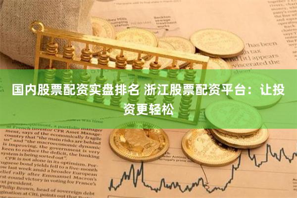 国内股票配资实盘排名 浙江股票配资平台：让投资更轻松