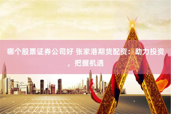 哪个股票证券公司好 张家港期货配资：助力投资，把握机遇
