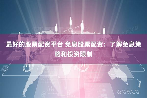最好的股票配资平台 免息股票配资：了解免息策略和投资限制