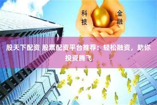股天下配资 股票配资平台推荐：轻松融资，助你投资腾飞