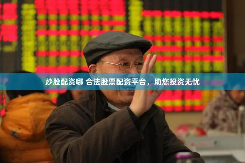 炒股配资哪 合法股票配资平台，助您投资无忧
