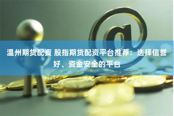 温州期货配资 股指期货配资平台推荐：选择信誉好、资金安全的平台