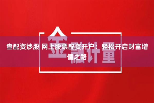 查配资炒股 网上股票配资开户：轻松开启财富增值之路