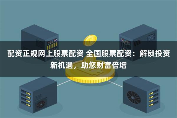 配资正规网上股票配资 全国股票配资：解锁投资新机遇，助您财富倍增