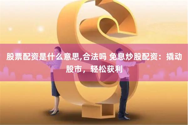 股票配资是什么意思,合法吗 免息炒股配资：撬动股市，轻松获利