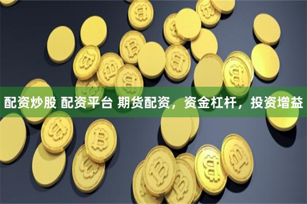 配资炒股 配资平台 期货配资，资金杠杆，投资增益