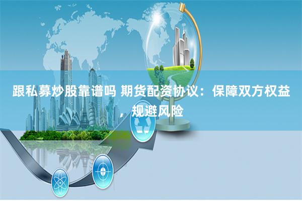 跟私募炒股靠谱吗 期货配资协议：保障双方权益，规避风险