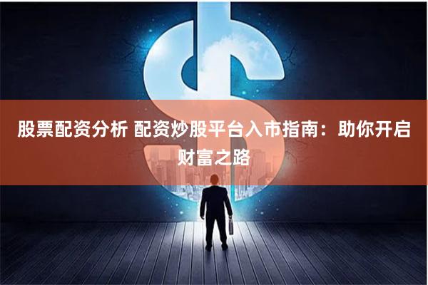 股票配资分析 配资炒股平台入市指南：助你开启财富之路