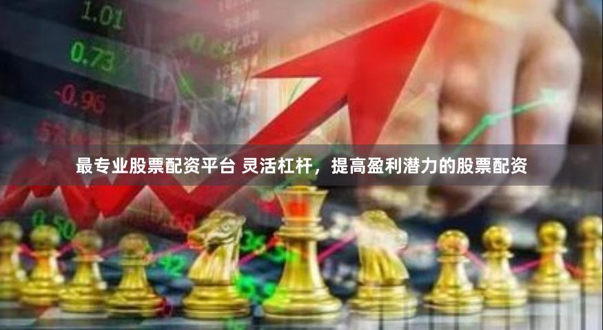 最专业股票配资平台 灵活杠杆，提高盈利潜力的股票配资
