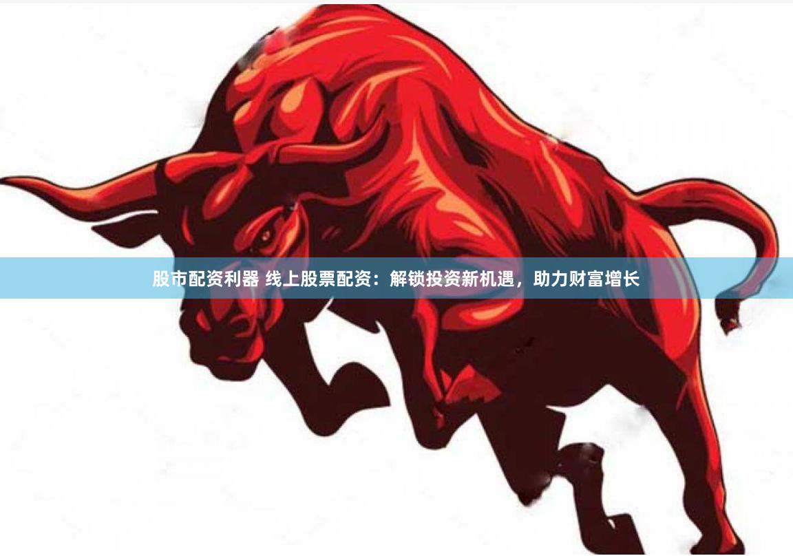 股市配资利器 线上股票配资：解锁投资新机遇，助力财富增长