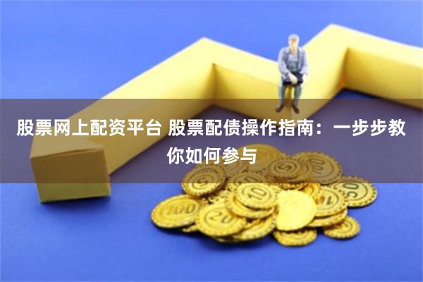 股票网上配资平台 股票配债操作指南：一步步教你如何参与