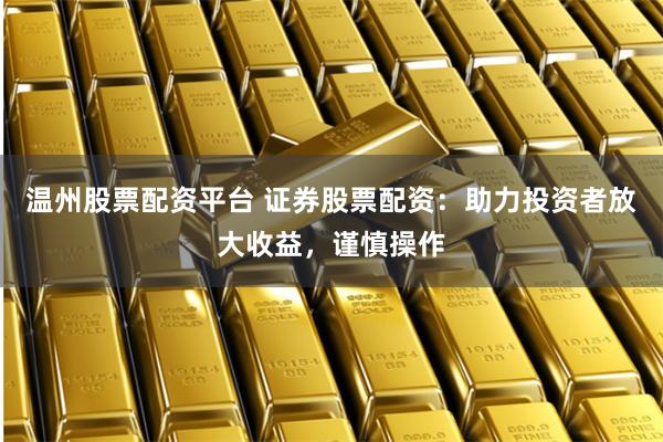 温州股票配资平台 证券股票配资：助力投资者放大收益，谨慎操作