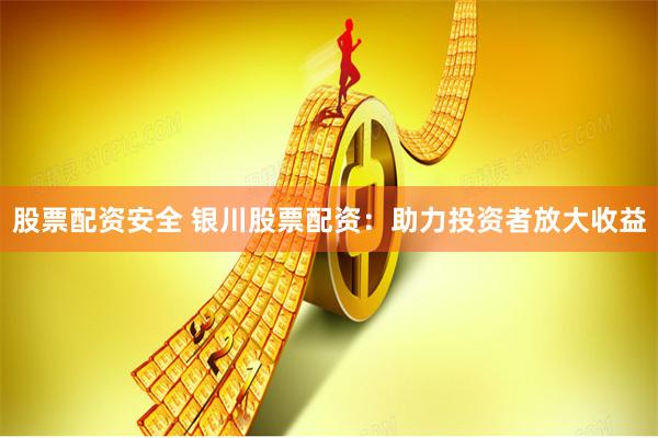 股票配资安全 银川股票配资：助力投资者放大收益